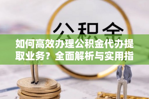 湘东如何高效办理公积金代办提取业务？全面解析与实用指南