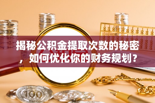 湘东揭秘公积金提取次数的秘密，如何优化你的财务规划？
