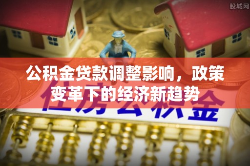湘东公积金贷款调整影响，政策变革下的经济新趋势