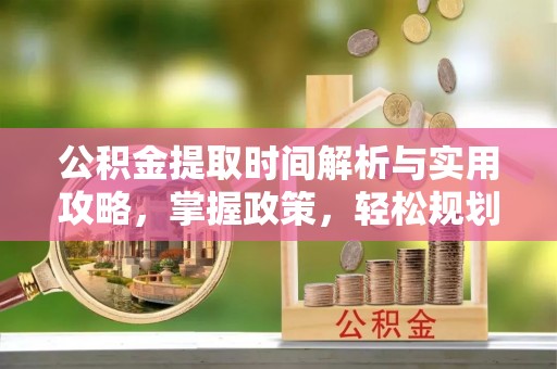 湘东公积金提取时间解析与实用攻略，掌握政策，轻松规划未来