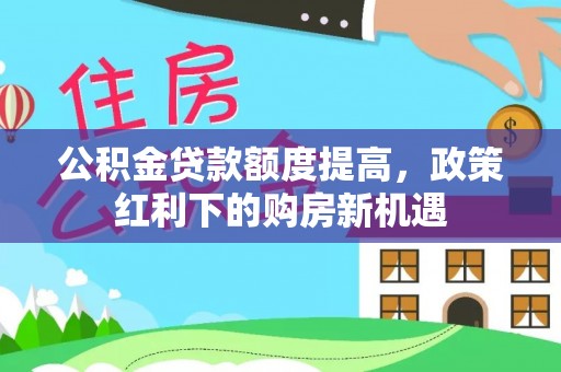 湘东公积金贷款额度提高，政策红利下的购房新机遇