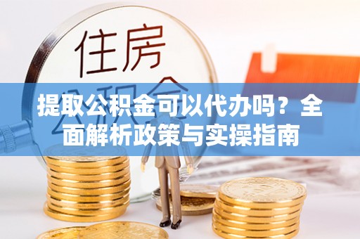 湘东提取公积金可以代办吗？全面解析政策与实操指南