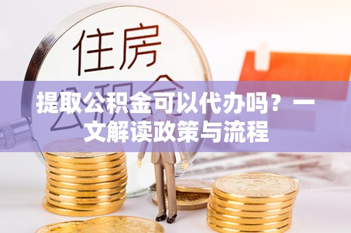 湘东提取公积金可以代办吗？一文解读政策与流程