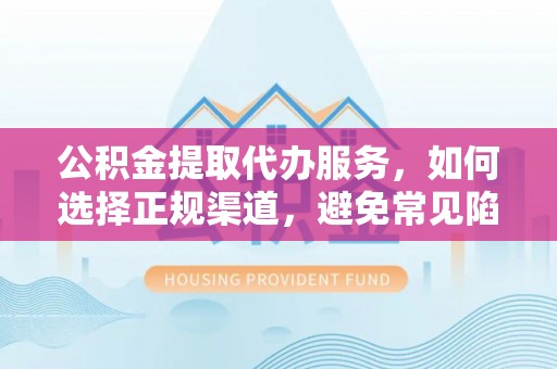 湘东公积金提取代办服务，如何选择正规渠道，避免常见陷阱