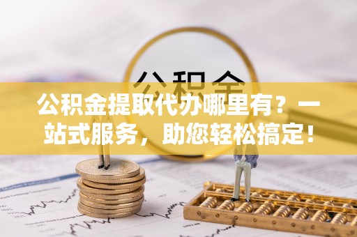 湘东公积金提取代办哪里有？一站式服务，助您轻松搞定！