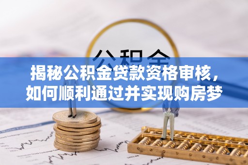 湘东揭秘公积金贷款资格审核，如何顺利通过并实现购房梦想