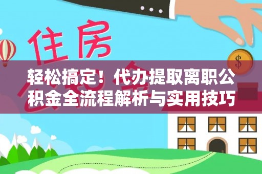 湘东轻松搞定！代办提取离职公积金全流程解析与实用技巧