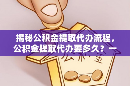 湘东揭秘公积金提取代办流程，公积金提取代办要多久？一文读懂