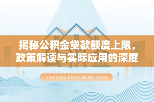 湘东揭秘公积金贷款额度上限，政策解读与实际应用的深度分析