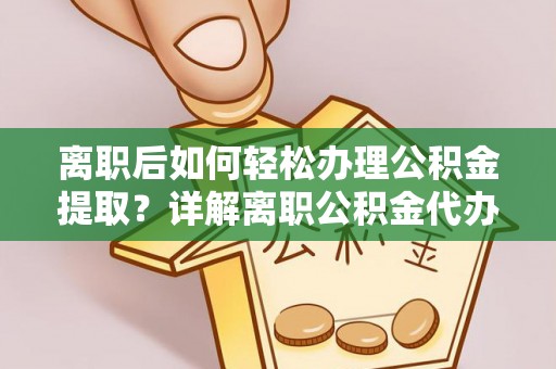 湘东离职后如何轻松办理公积金提取？详解离职公积金代办提取流程
