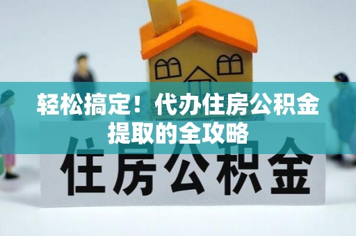 湘东轻松搞定！代办住房公积金提取的全攻略