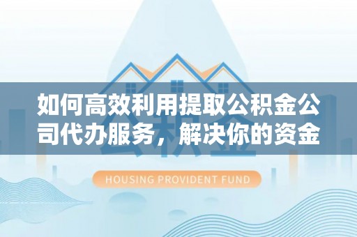 湘东如何高效利用提取公积金公司代办服务，解决你的资金难题