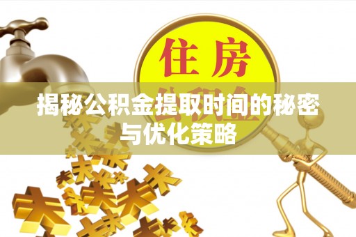 湘东揭秘公积金提取时间的秘密与优化策略