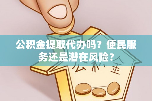 湘东公积金提取代办吗？便民服务还是潜在风险？