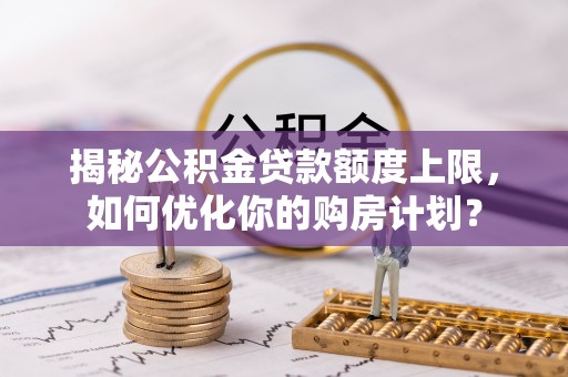 湘东揭秘公积金贷款额度上限，如何优化你的购房计划？