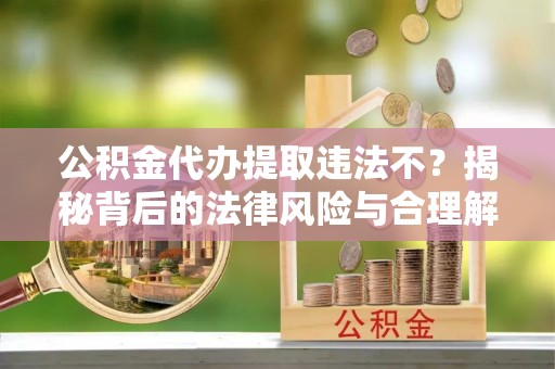 湘东公积金代办提取违法不？揭秘背后的法律风险与合理解决方案