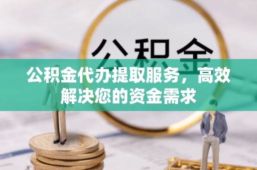 湘东公积金代办提取服务，高效解决您的资金需求