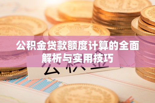 湘东公积金贷款额度计算的全面解析与实用技巧