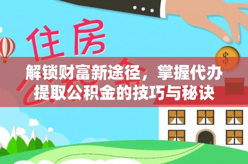 湘东解锁财富新途径，掌握代办提取公积金的技巧与秘诀