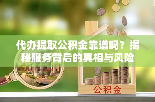 湘东代办提取公积金靠谱吗？揭秘服务背后的真相与风险