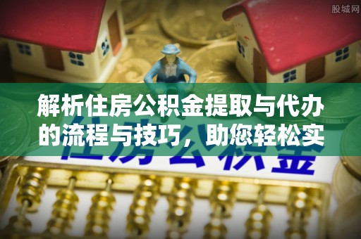 湘东解析住房公积金提取与代办的流程与技巧，助您轻松实现资金流动