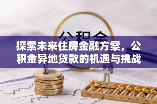 湘东探索未来住房金融方案，公积金异地贷款的机遇与挑战
