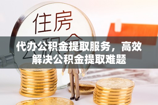 湘东代办公积金提取服务，高效解决公积金提取难题