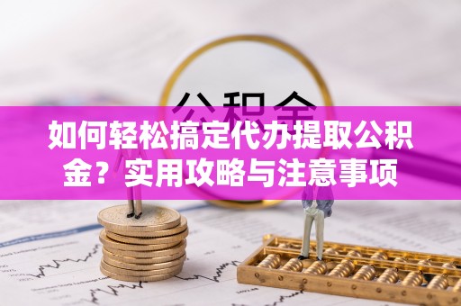 湘东如何轻松搞定代办提取公积金？实用攻略与注意事项
