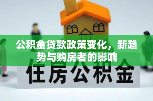 湘东公积金贷款政策变化，新趋势与购房者的影响