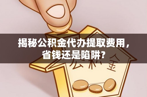 湘东揭秘公积金代办提取费用，省钱还是陷阱？