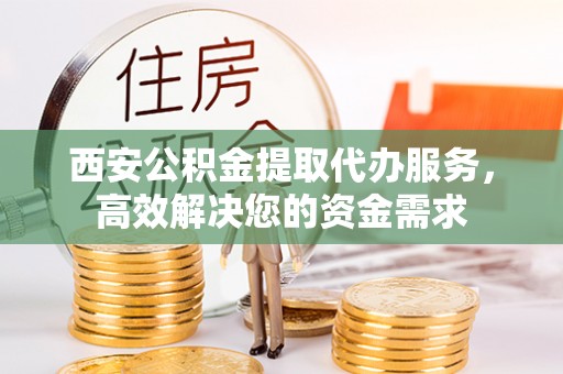 湘东西安公积金提取代办服务，高效解决您的资金需求