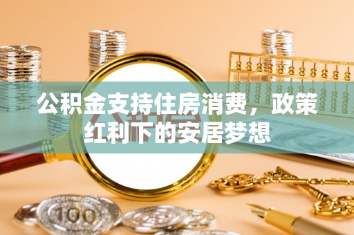 湘东公积金支持住房消费，政策红利下的安居梦想