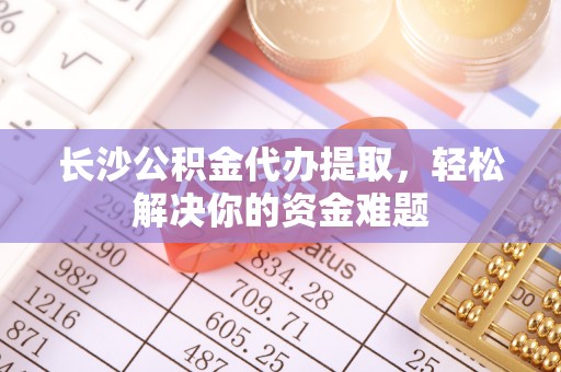 湘东长沙公积金代办提取，轻松解决你的资金难题