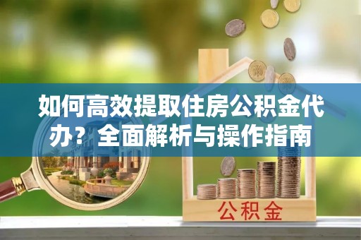 湘东如何高效提取住房公积金代办？全面解析与操作指南