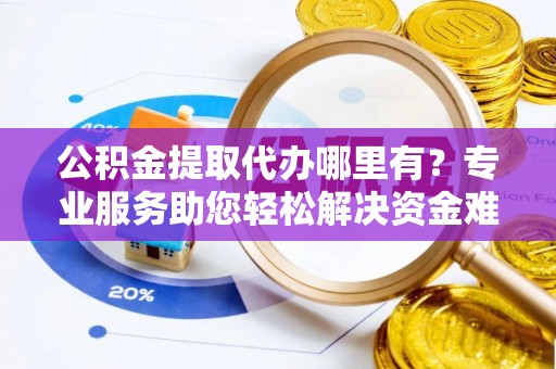 湘东公积金提取代办哪里有？专业服务助您轻松解决资金难题