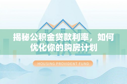 湘东揭秘公积金贷款利率，如何优化你的购房计划