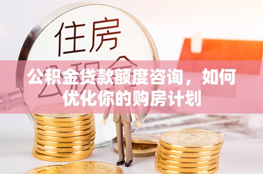 湘东公积金贷款额度咨询，如何优化你的购房计划