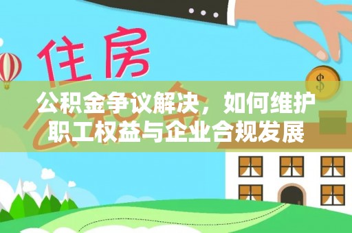 湘东公积金争议解决，如何维护职工权益与企业合规发展