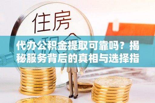 湘东代办公积金提取可靠吗？揭秘服务背后的真相与选择指南