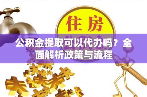 湘东公积金提取可以代办吗？全面解析政策与流程