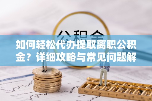 湘东如何轻松代办提取离职公积金？详细攻略与常见问题解析