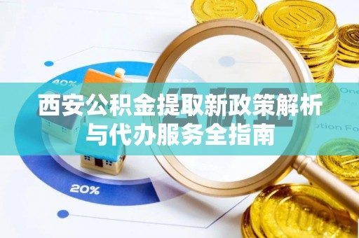 湘东西安公积金提取新政策解析与代办服务全指南