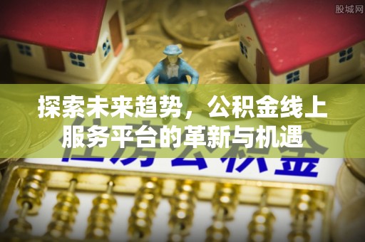湘东探索未来趋势，公积金线上服务平台的革新与机遇