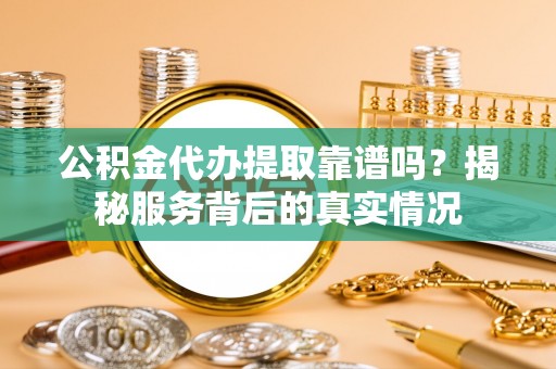 湘东公积金代办提取靠谱吗？揭秘服务背后的真实情况