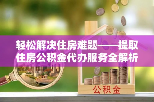 湘东轻松解决住房难题——提取住房公积金代办服务全解析