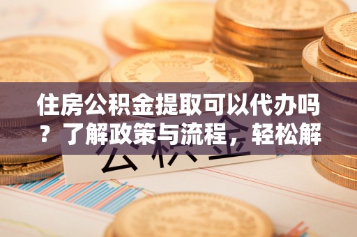 湘东住房公积金提取可以代办吗？了解政策与流程，轻松解决你的疑问
