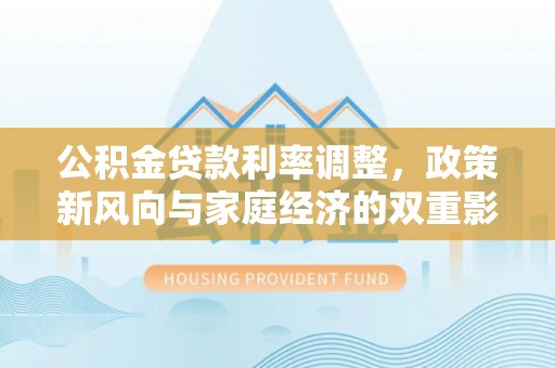 湘东公积金贷款利率调整，政策新风向与家庭经济的双重影响