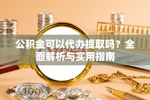 湘东公积金可以代办提取吗？全面解析与实用指南