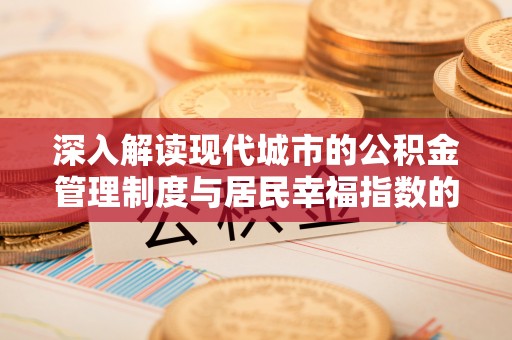 湘东深入解读现代城市的公积金管理制度与居民幸福指数的关联