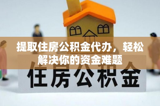 湘东提取住房公积金代办，轻松解决你的资金难题